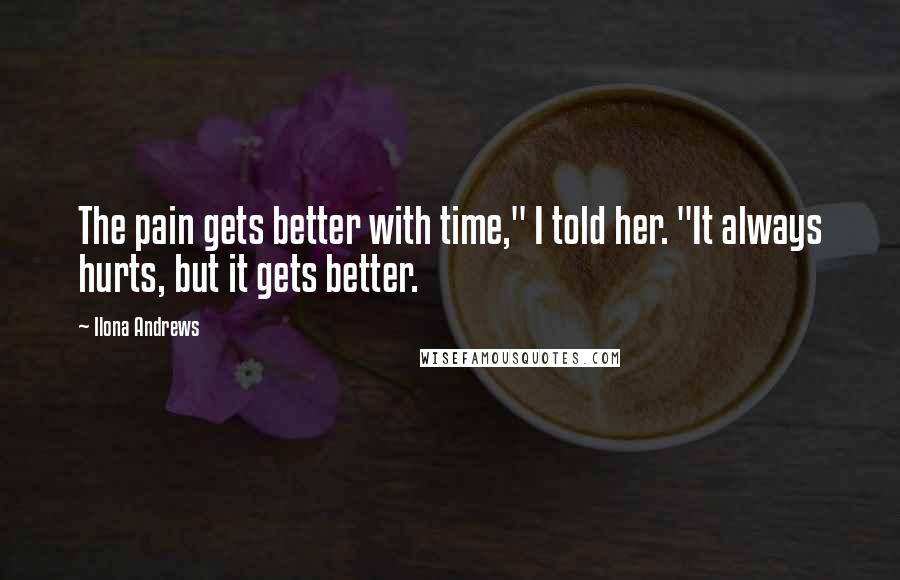 Ilona Andrews Quotes: The pain gets better with time," I told her. "It always hurts, but it gets better.