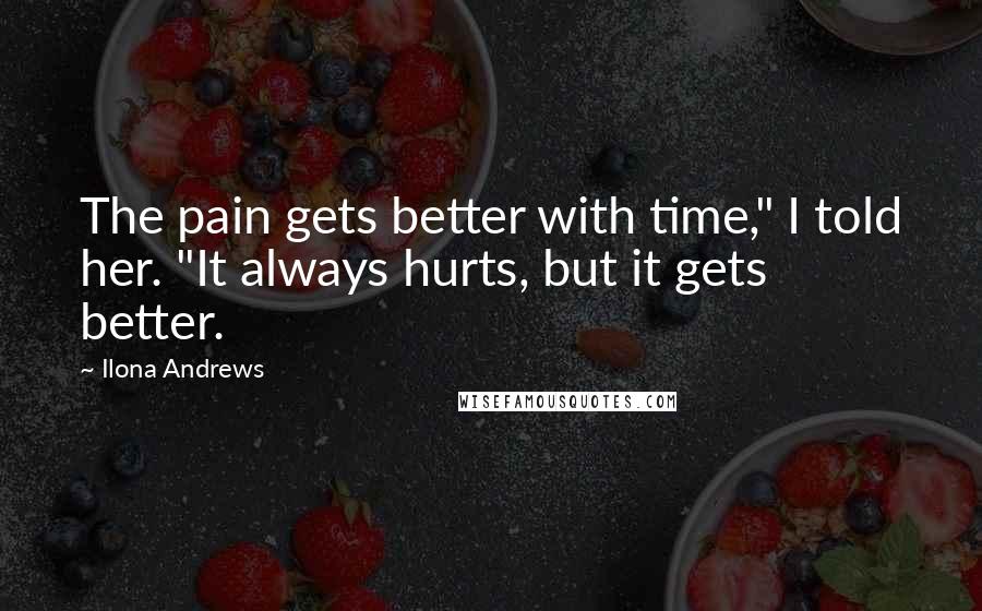 Ilona Andrews Quotes: The pain gets better with time," I told her. "It always hurts, but it gets better.