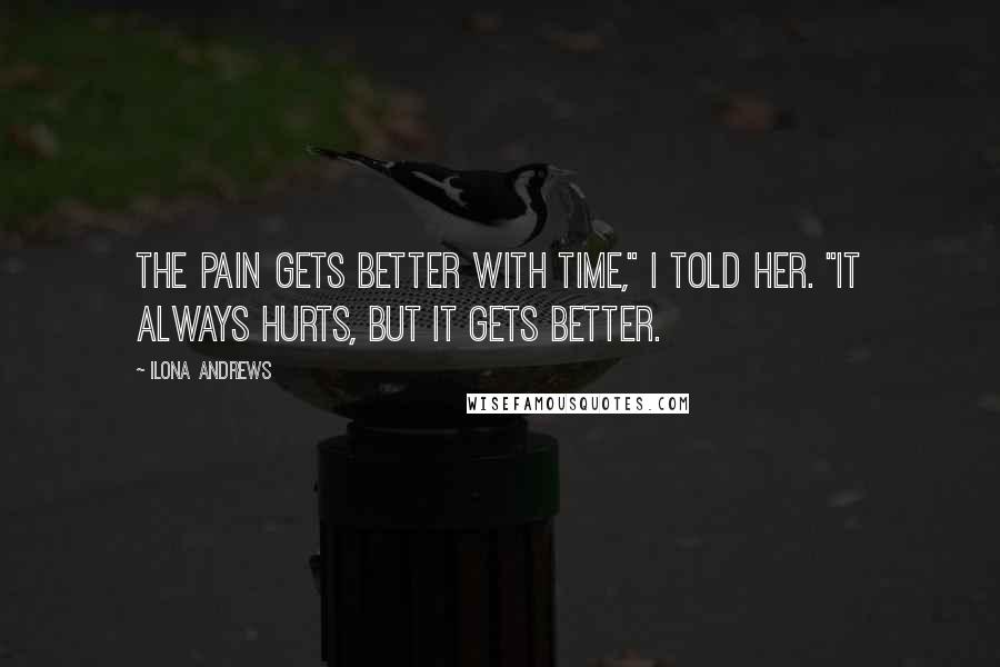 Ilona Andrews Quotes: The pain gets better with time," I told her. "It always hurts, but it gets better.