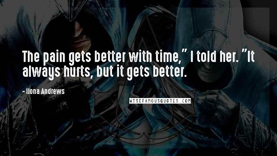 Ilona Andrews Quotes: The pain gets better with time," I told her. "It always hurts, but it gets better.