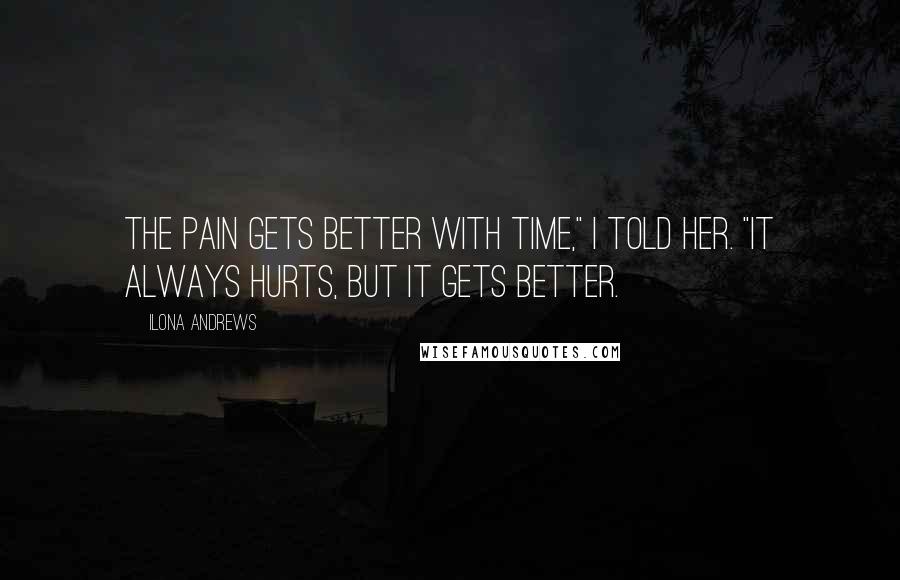 Ilona Andrews Quotes: The pain gets better with time," I told her. "It always hurts, but it gets better.