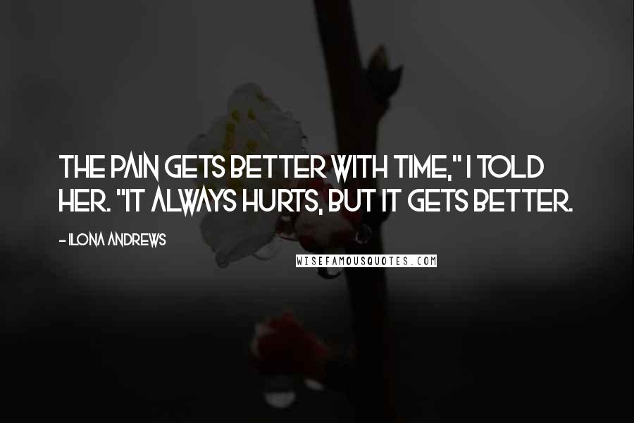 Ilona Andrews Quotes: The pain gets better with time," I told her. "It always hurts, but it gets better.