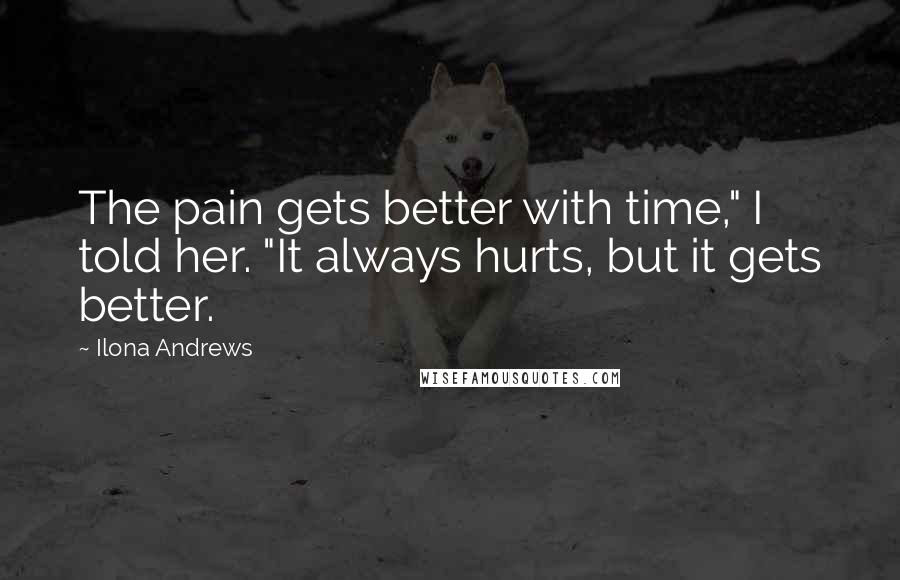 Ilona Andrews Quotes: The pain gets better with time," I told her. "It always hurts, but it gets better.
