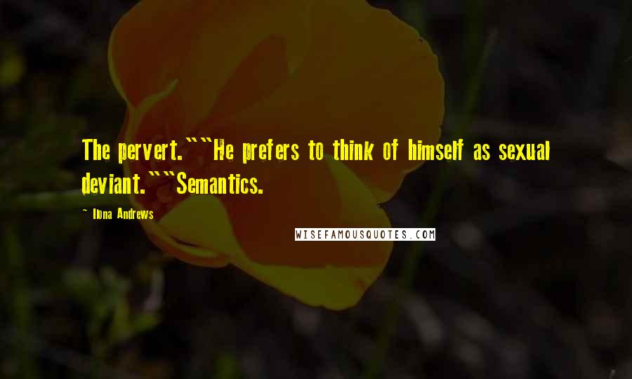 Ilona Andrews Quotes: The pervert.""He prefers to think of himself as sexual deviant.""Semantics.