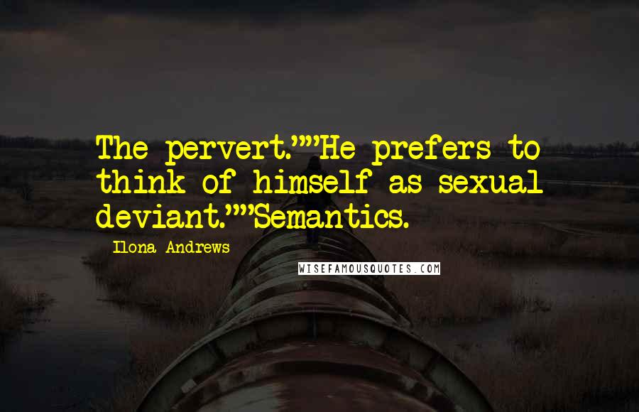 Ilona Andrews Quotes: The pervert.""He prefers to think of himself as sexual deviant.""Semantics.