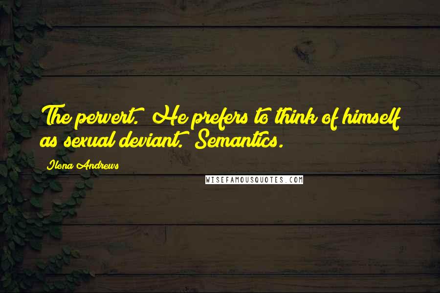 Ilona Andrews Quotes: The pervert.""He prefers to think of himself as sexual deviant.""Semantics.