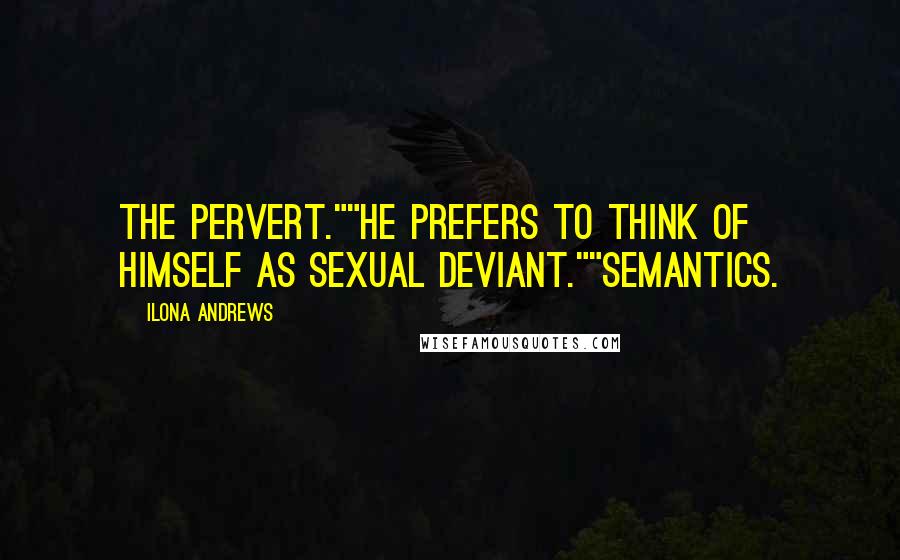 Ilona Andrews Quotes: The pervert.""He prefers to think of himself as sexual deviant.""Semantics.