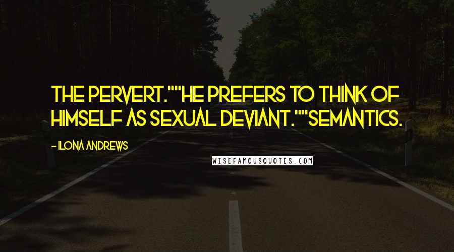 Ilona Andrews Quotes: The pervert.""He prefers to think of himself as sexual deviant.""Semantics.