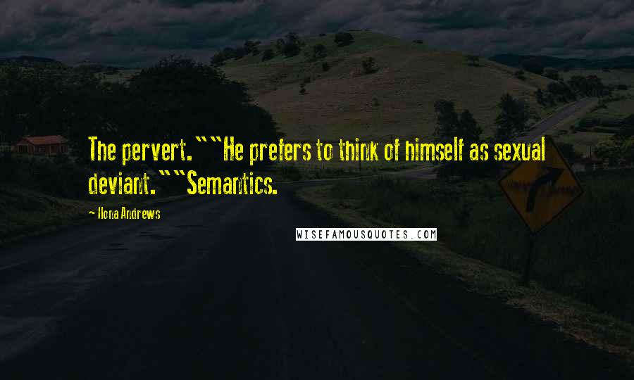 Ilona Andrews Quotes: The pervert.""He prefers to think of himself as sexual deviant.""Semantics.