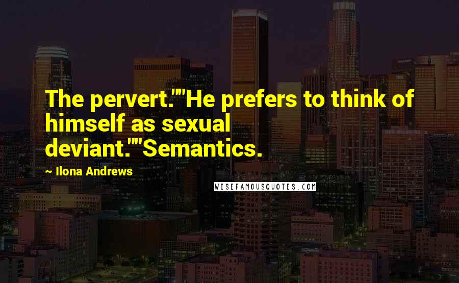 Ilona Andrews Quotes: The pervert.""He prefers to think of himself as sexual deviant.""Semantics.