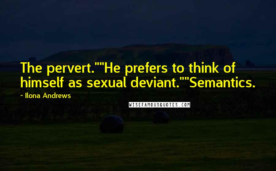 Ilona Andrews Quotes: The pervert.""He prefers to think of himself as sexual deviant.""Semantics.