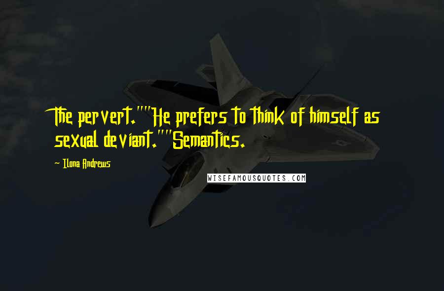 Ilona Andrews Quotes: The pervert.""He prefers to think of himself as sexual deviant.""Semantics.