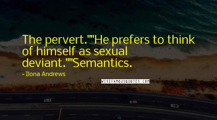 Ilona Andrews Quotes: The pervert.""He prefers to think of himself as sexual deviant.""Semantics.