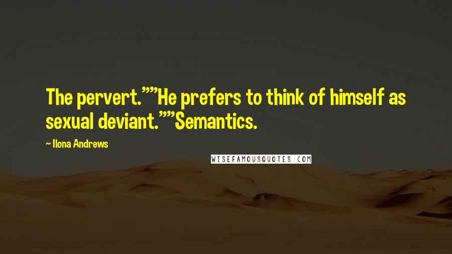 Ilona Andrews Quotes: The pervert.""He prefers to think of himself as sexual deviant.""Semantics.