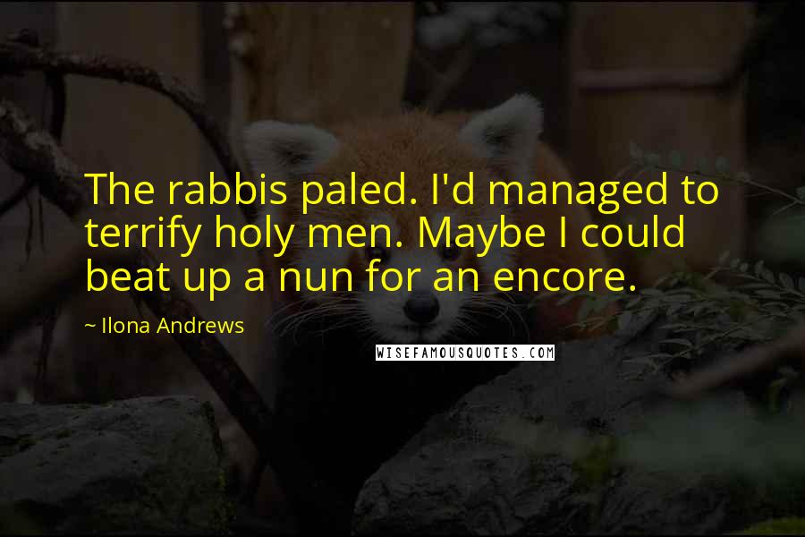 Ilona Andrews Quotes: The rabbis paled. I'd managed to terrify holy men. Maybe I could beat up a nun for an encore.