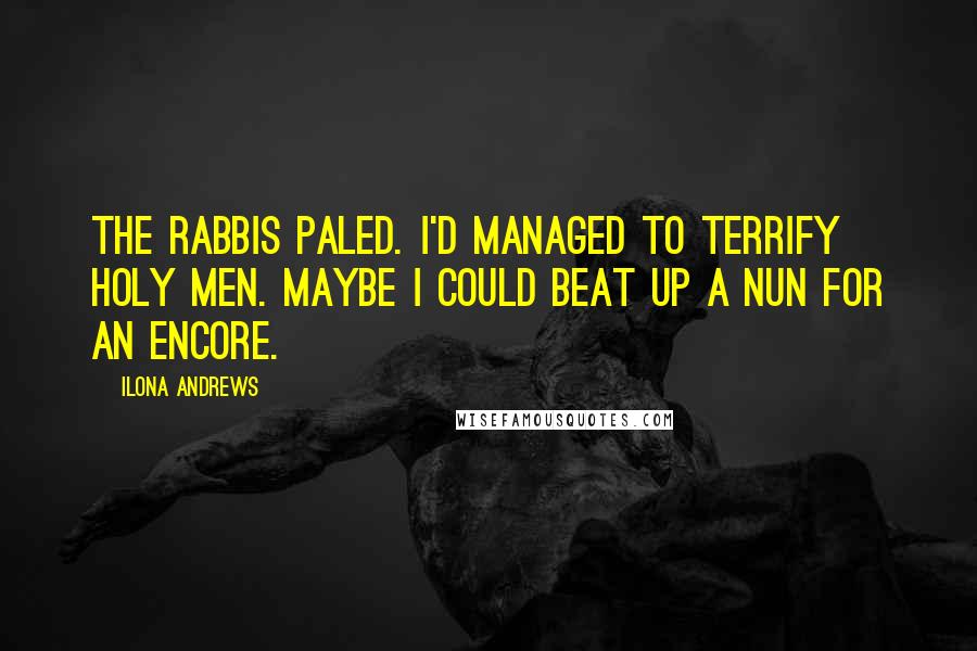 Ilona Andrews Quotes: The rabbis paled. I'd managed to terrify holy men. Maybe I could beat up a nun for an encore.