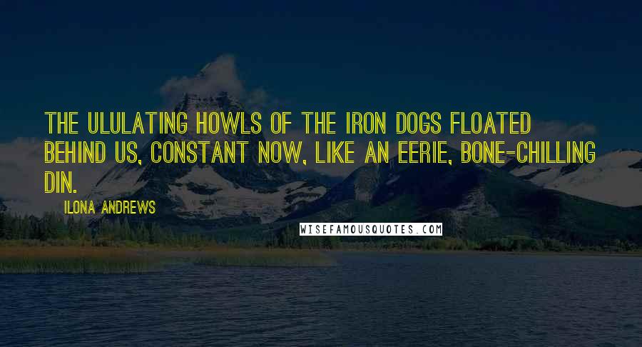 Ilona Andrews Quotes: THE ULULATING HOWLS of the Iron Dogs floated behind us, constant now, like an eerie, bone-chilling din.