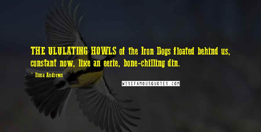 Ilona Andrews Quotes: THE ULULATING HOWLS of the Iron Dogs floated behind us, constant now, like an eerie, bone-chilling din.