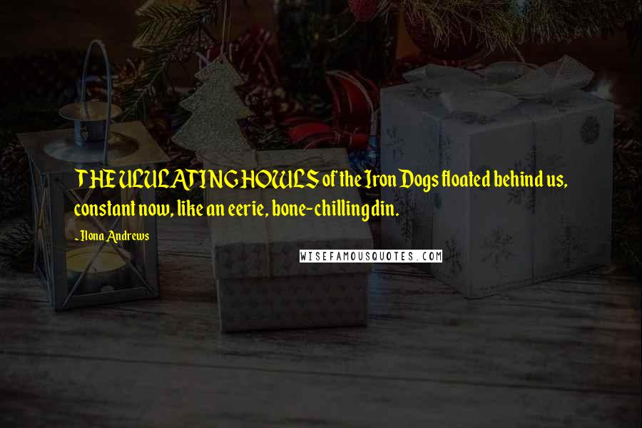 Ilona Andrews Quotes: THE ULULATING HOWLS of the Iron Dogs floated behind us, constant now, like an eerie, bone-chilling din.