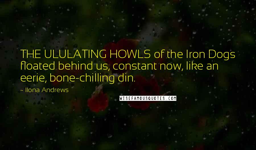 Ilona Andrews Quotes: THE ULULATING HOWLS of the Iron Dogs floated behind us, constant now, like an eerie, bone-chilling din.