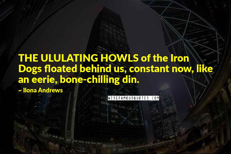 Ilona Andrews Quotes: THE ULULATING HOWLS of the Iron Dogs floated behind us, constant now, like an eerie, bone-chilling din.