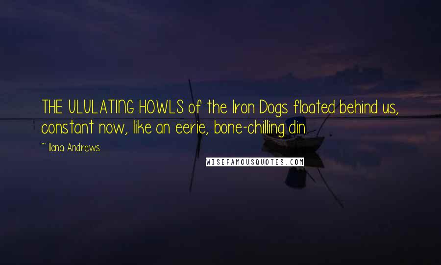 Ilona Andrews Quotes: THE ULULATING HOWLS of the Iron Dogs floated behind us, constant now, like an eerie, bone-chilling din.