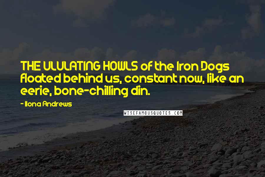 Ilona Andrews Quotes: THE ULULATING HOWLS of the Iron Dogs floated behind us, constant now, like an eerie, bone-chilling din.