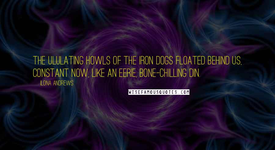 Ilona Andrews Quotes: THE ULULATING HOWLS of the Iron Dogs floated behind us, constant now, like an eerie, bone-chilling din.