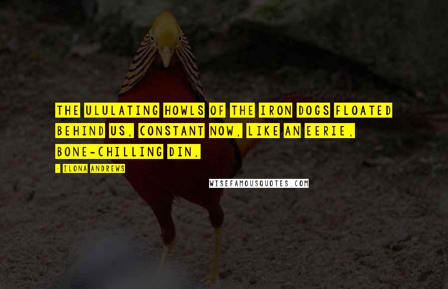 Ilona Andrews Quotes: THE ULULATING HOWLS of the Iron Dogs floated behind us, constant now, like an eerie, bone-chilling din.