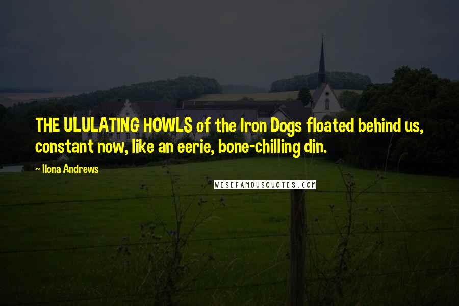 Ilona Andrews Quotes: THE ULULATING HOWLS of the Iron Dogs floated behind us, constant now, like an eerie, bone-chilling din.