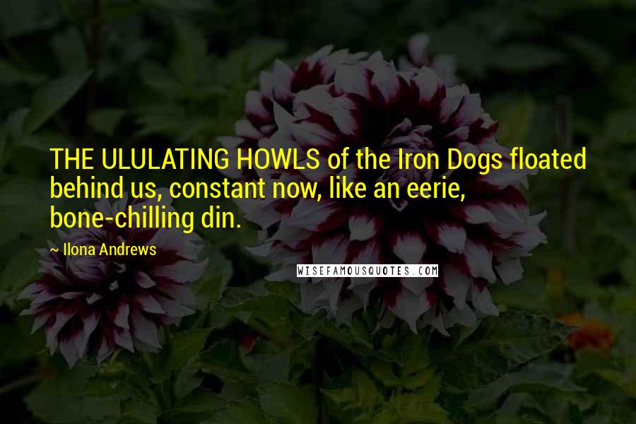 Ilona Andrews Quotes: THE ULULATING HOWLS of the Iron Dogs floated behind us, constant now, like an eerie, bone-chilling din.