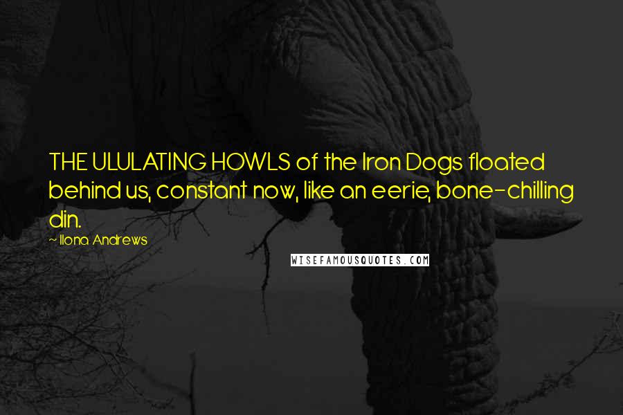 Ilona Andrews Quotes: THE ULULATING HOWLS of the Iron Dogs floated behind us, constant now, like an eerie, bone-chilling din.