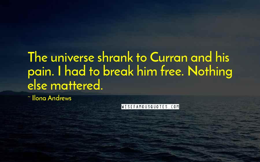 Ilona Andrews Quotes: The universe shrank to Curran and his pain. I had to break him free. Nothing else mattered.