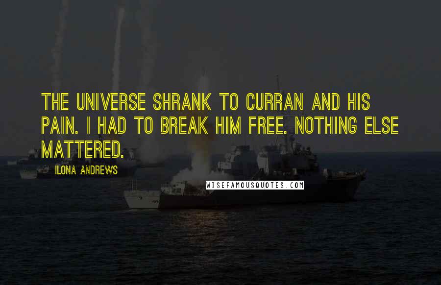 Ilona Andrews Quotes: The universe shrank to Curran and his pain. I had to break him free. Nothing else mattered.