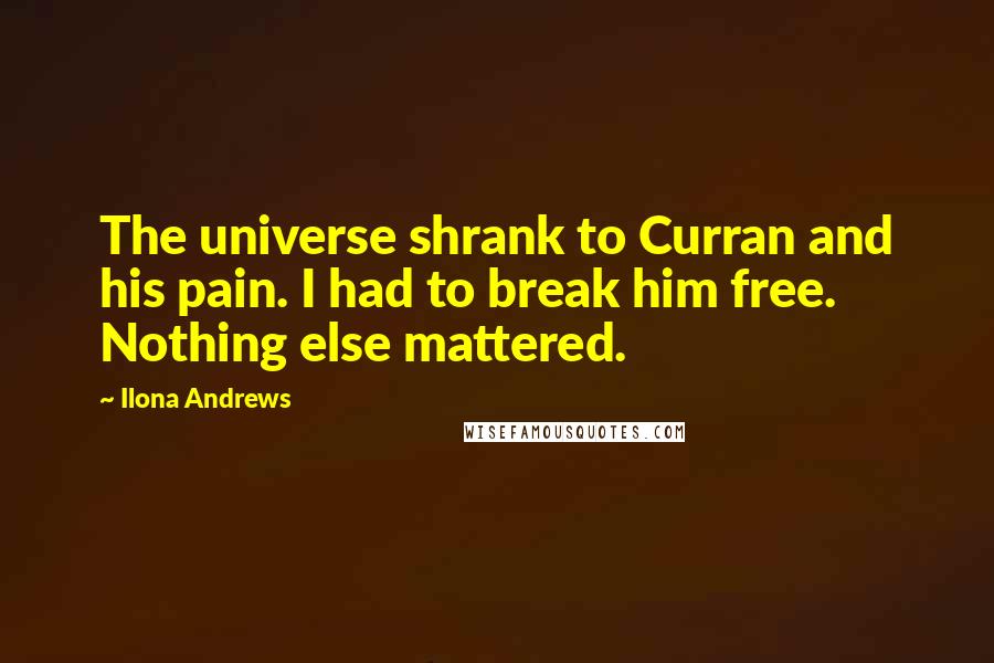 Ilona Andrews Quotes: The universe shrank to Curran and his pain. I had to break him free. Nothing else mattered.