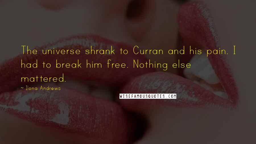 Ilona Andrews Quotes: The universe shrank to Curran and his pain. I had to break him free. Nothing else mattered.