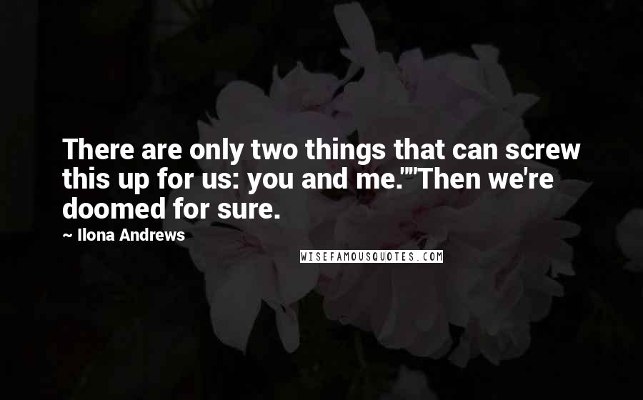 Ilona Andrews Quotes: There are only two things that can screw this up for us: you and me.""Then we're doomed for sure.