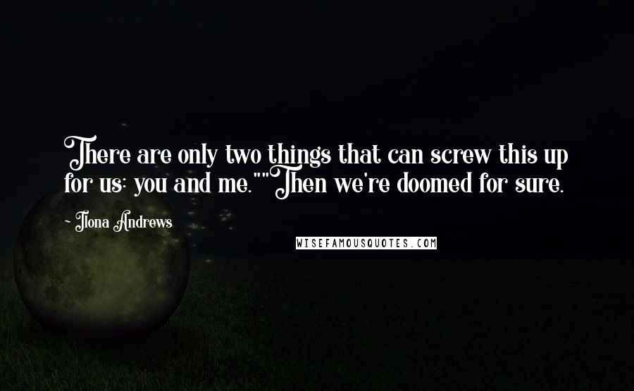 Ilona Andrews Quotes: There are only two things that can screw this up for us: you and me.""Then we're doomed for sure.