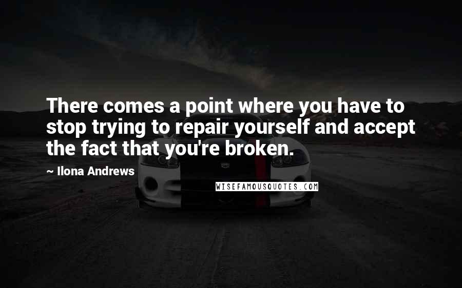 Ilona Andrews Quotes: There comes a point where you have to stop trying to repair yourself and accept the fact that you're broken.