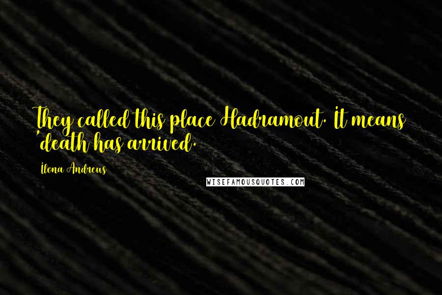 Ilona Andrews Quotes: They called this place Hadramout. It means 'death has arrived.