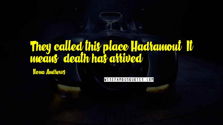 Ilona Andrews Quotes: They called this place Hadramout. It means 'death has arrived.