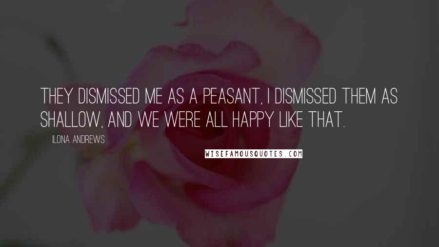 Ilona Andrews Quotes: They dismissed me as a peasant, I dismissed them as shallow, and we were all happy like that.