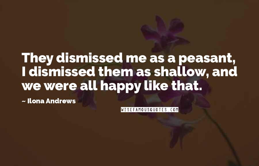 Ilona Andrews Quotes: They dismissed me as a peasant, I dismissed them as shallow, and we were all happy like that.