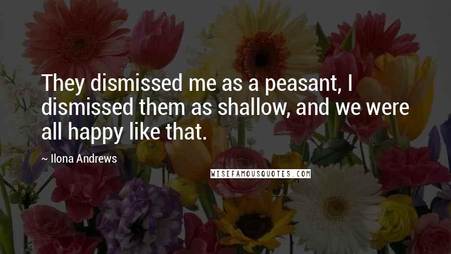 Ilona Andrews Quotes: They dismissed me as a peasant, I dismissed them as shallow, and we were all happy like that.
