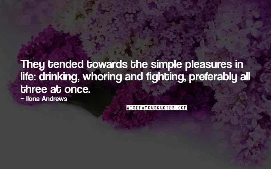Ilona Andrews Quotes: They tended towards the simple pleasures in life: drinking, whoring and fighting, preferably all three at once.