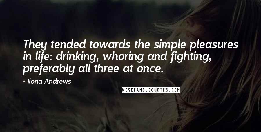 Ilona Andrews Quotes: They tended towards the simple pleasures in life: drinking, whoring and fighting, preferably all three at once.