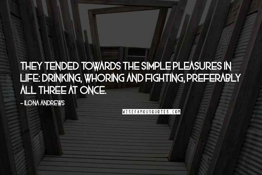 Ilona Andrews Quotes: They tended towards the simple pleasures in life: drinking, whoring and fighting, preferably all three at once.