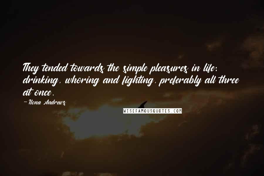 Ilona Andrews Quotes: They tended towards the simple pleasures in life: drinking, whoring and fighting, preferably all three at once.