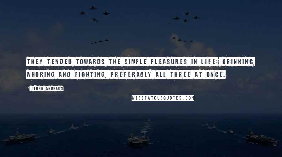 Ilona Andrews Quotes: They tended towards the simple pleasures in life: drinking, whoring and fighting, preferably all three at once.