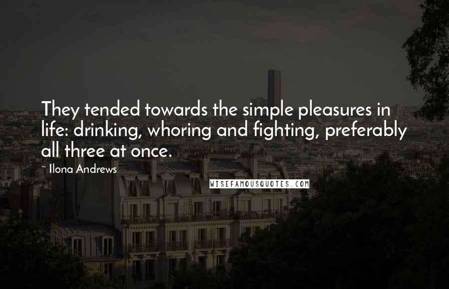 Ilona Andrews Quotes: They tended towards the simple pleasures in life: drinking, whoring and fighting, preferably all three at once.